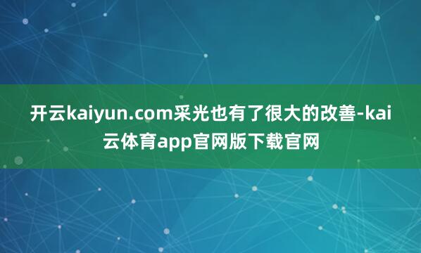 开云kaiyun.com采光也有了很大的改善-kai云体育app官网版下载官网
