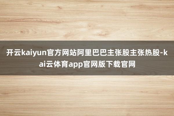 开云kaiyun官方网站阿里巴巴主张股主张热股-kai云体育app官网版下载官网