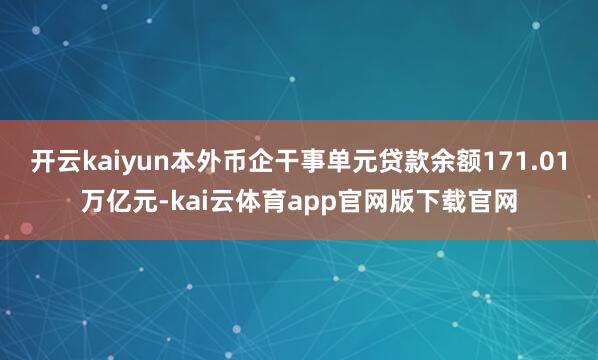 开云kaiyun本外币企干事单元贷款余额171.01万亿元-kai云体育app官网版下载官网