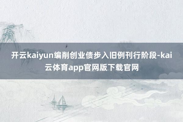 开云kaiyun编削创业债步入旧例刊行阶段-kai云体育app官网版下载官网