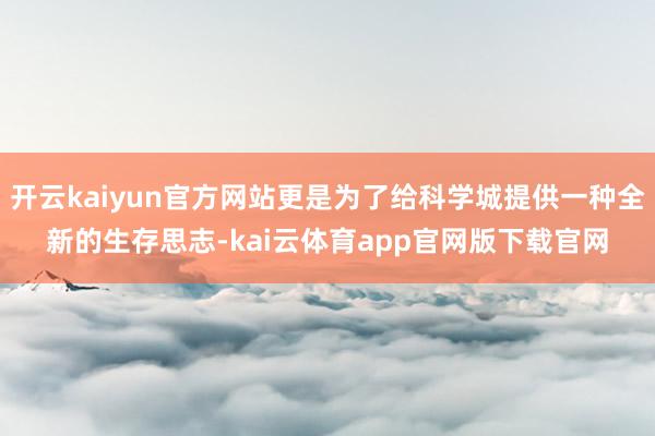 开云kaiyun官方网站更是为了给科学城提供一种全新的生存思志-kai云体育app官网版下载官网