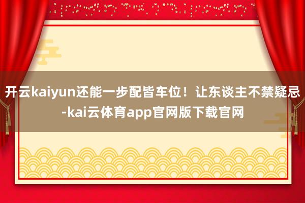 开云kaiyun还能一步配皆车位!让东谈主不禁疑忌-kai云体育app官网版下载官网