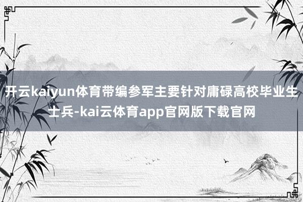 开云kaiyun体育带编参军主要针对庸碌高校毕业生士兵-kai云体育app官网版下载官网