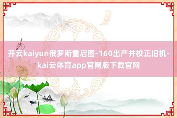 开云kaiyun俄罗斯重启图-160出产并校正旧机-kai云体育app官网版下载官网