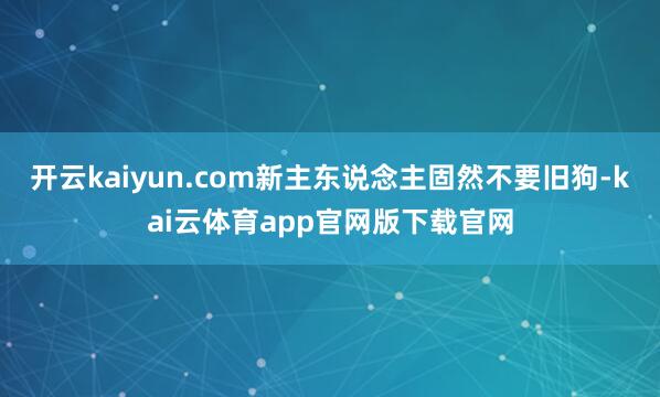 开云kaiyun.com新主东说念主固然不要旧狗-kai云体育app官网版下载官网