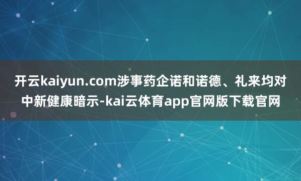 开云kaiyun.com涉事药企诺和诺德、礼来均对中新健康暗示-kai云体育app官网版下载官网