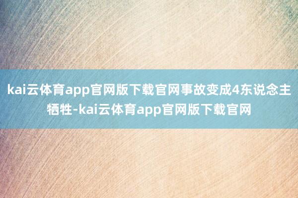 kai云体育app官网版下载官网事故变成4东说念主牺牲-kai云体育app官网版下载官网