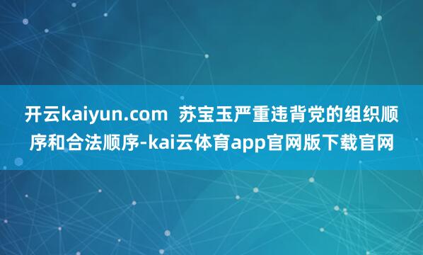 开云kaiyun.com  苏宝玉严重违背党的组织顺序和合法顺序-kai云体育app官网版下载官网