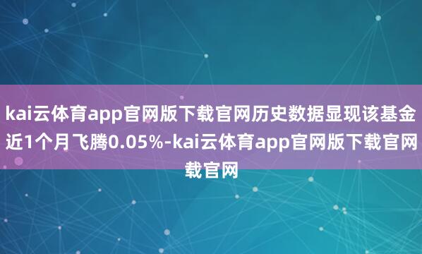 kai云体育app官网版下载官网历史数据显现该基金近1个月飞腾0.05%-kai云体育app官网版下载官网