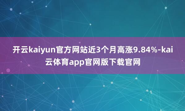 开云kaiyun官方网站近3个月高涨9.84%-kai云体育app官网版下载官网
