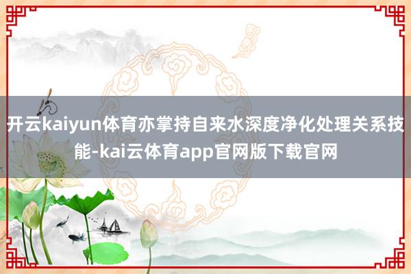 开云kaiyun体育亦掌持自来水深度净化处理关系技能-kai云体育app官网版下载官网
