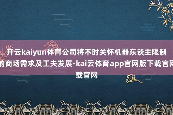 开云kaiyun体育公司将不时关怀机器东谈主限制的商场需求及工夫发展-kai云体育app官网版下载官网