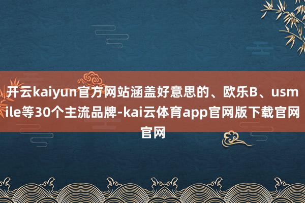 开云kaiyun官方网站涵盖好意思的、欧乐B、usmile等30个主流品牌-kai云体育app官网版下载官网