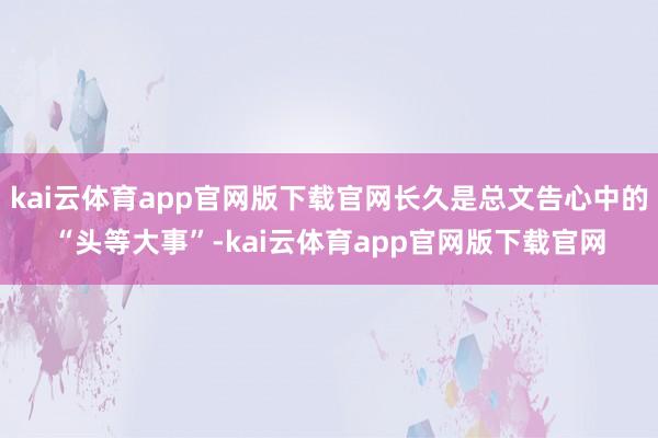 kai云体育app官网版下载官网长久是总文告心中的“头等大事”-kai云体育app官网版下载官网