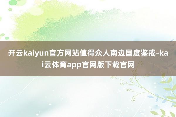 开云kaiyun官方网站值得众人南边国度鉴戒-kai云体育app官网版下载官网