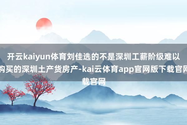 开云kaiyun体育刘佳选的不是深圳工薪阶级难以购买的深圳土产货房产-kai云体育app官网版下载官网