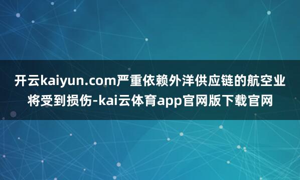 开云kaiyun.com严重依赖外洋供应链的航空业将受到损伤-kai云体育app官网版下载官网
