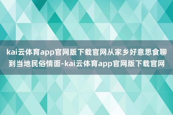 kai云体育app官网版下载官网从家乡好意思食聊到当地民俗情面-kai云体育app官网版下载官网