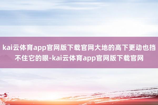 kai云体育app官网版下载官网大地的高下更动也挡不住它的眼-kai云体育app官网版下载官网