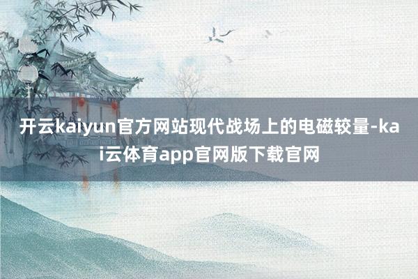 开云kaiyun官方网站现代战场上的电磁较量-kai云体育app官网版下载官网