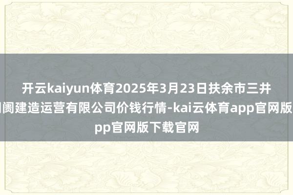 开云kaiyun体育2025年3月23日扶余市三井子园区阛阓建造运营有限公司价钱行情-kai云体育app官网版下载官网