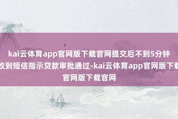 kai云体育app官网版下载官网提交后不到5分钟客户收到短信指示贷款审批通过-kai云体育app官网版下载官网