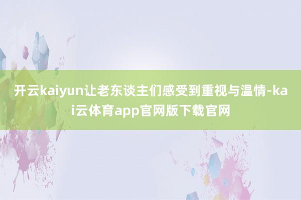 开云kaiyun让老东谈主们感受到重视与温情-kai云体育app官网版下载官网