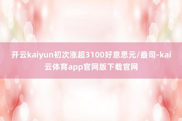 开云kaiyun初次涨超3100好意思元/盎司-kai云体育app官网版下载官网