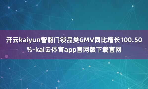开云kaiyun智能门锁品类GMV同比增长100.50%-kai云体育app官网版下载官网