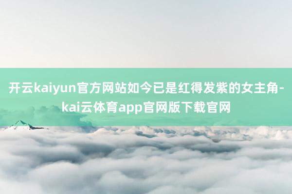 开云kaiyun官方网站如今已是红得发紫的女主角-kai云体育app官网版下载官网