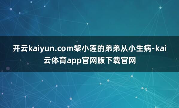 开云kaiyun.com黎小莲的弟弟从小生病-kai云体育app官网版下载官网