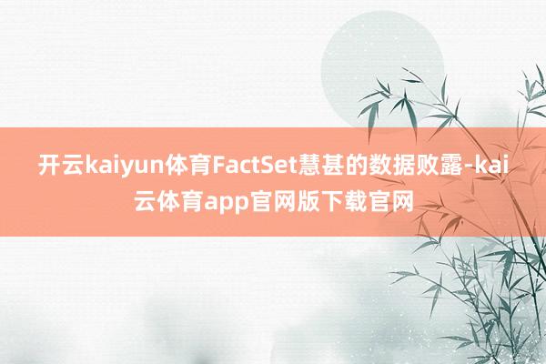 开云kaiyun体育FactSet慧甚的数据败露-kai云体育app官网版下载官网