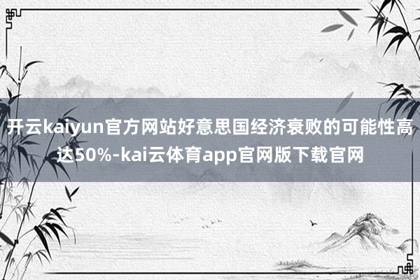 开云kaiyun官方网站好意思国经济衰败的可能性高达50%-kai云体育app官网版下载官网
