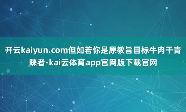 开云kaiyun.com但如若你是原教旨目标牛肉干青睐者-kai云体育app官网版下载官网