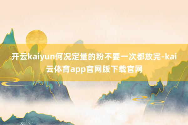 开云kaiyun何况定量的粉不要一次都放完-kai云体育app官网版下载官网