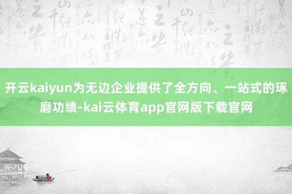 开云kaiyun为无边企业提供了全方向、一站式的琢磨功绩-kai云体育app官网版下载官网