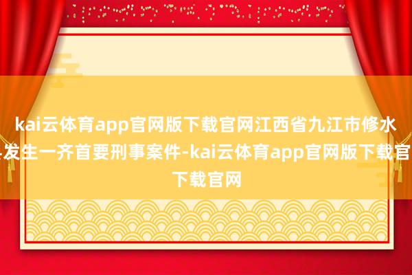 kai云体育app官网版下载官网江西省九江市修水县发生一齐首要刑事案件-kai云体育app官网版下载官网