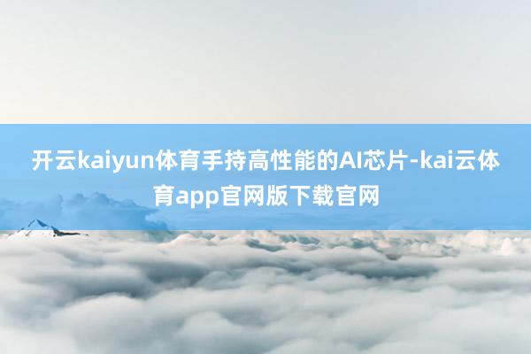 开云kaiyun体育手持高性能的AI芯片-kai云体育app官网版下载官网