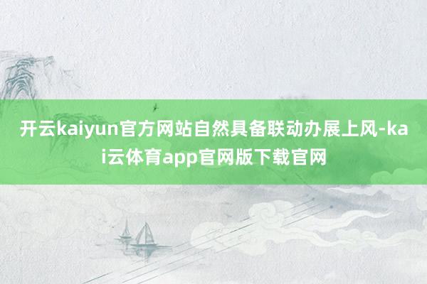 开云kaiyun官方网站自然具备联动办展上风-kai云体育app官网版下载官网