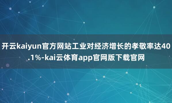 开云kaiyun官方网站工业对经济增长的孝敬率达40.1%-kai云体育app官网版下载官网