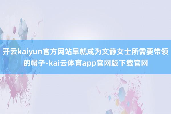 开云kaiyun官方网站早就成为文静女士所需要带领的帽子-kai云体育app官网版下载官网