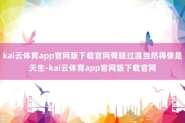 kai云体育app官网版下载官网臀腿过渡当然得像是天生-kai云体育app官网版下载官网