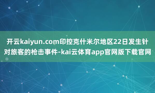 开云kaiyun.com印控克什米尔地区22日发生针对旅客的枪击事件-kai云体育app官网版下载官网