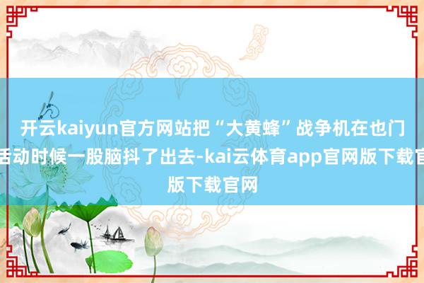 开云kaiyun官方网站把“大黄蜂”战争机在也门的活动时候一股脑抖了出去-kai云体育app官网版下载官网