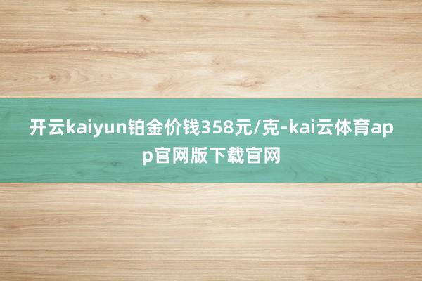 开云kaiyun铂金价钱358元/克-kai云体育app官网版下载官网