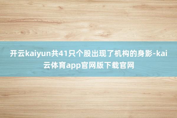 开云kaiyun共41只个股出现了机构的身影-kai云体育app官网版下载官网