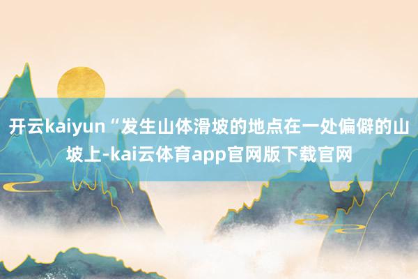 开云kaiyun“发生山体滑坡的地点在一处偏僻的山坡上-kai云体育app官网版下载官网