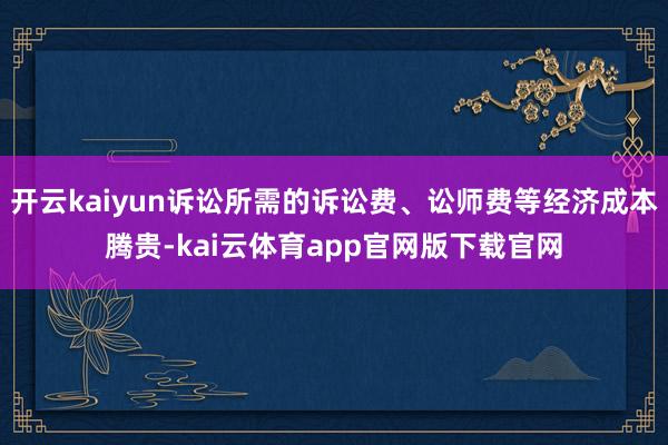 开云kaiyun诉讼所需的诉讼费、讼师费等经济成本腾贵-kai云体育app官网版下载官网