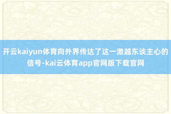 开云kaiyun体育向外界传达了这一激越东谈主心的信号-kai云体育app官网版下载官网