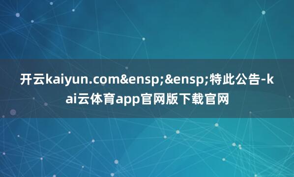 开云kaiyun.com 特此公告-kai云体育app官网版下载官网